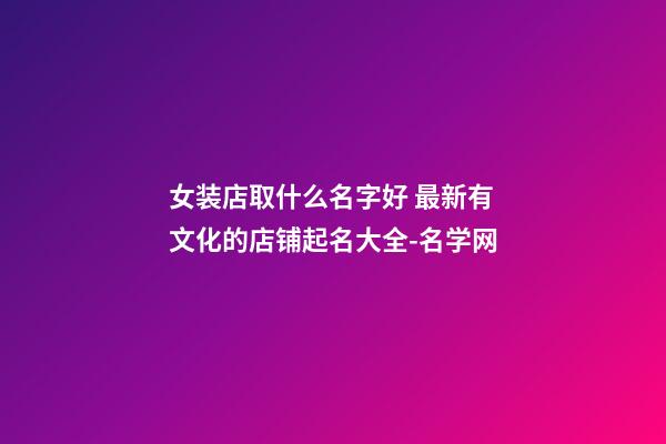 女装店取什么名字好 最新有文化的店铺起名大全-名学网-第1张-店铺起名-玄机派